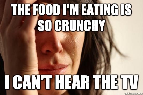 The food I'm eating is so crunchy I can't hear the TV  First World Problems