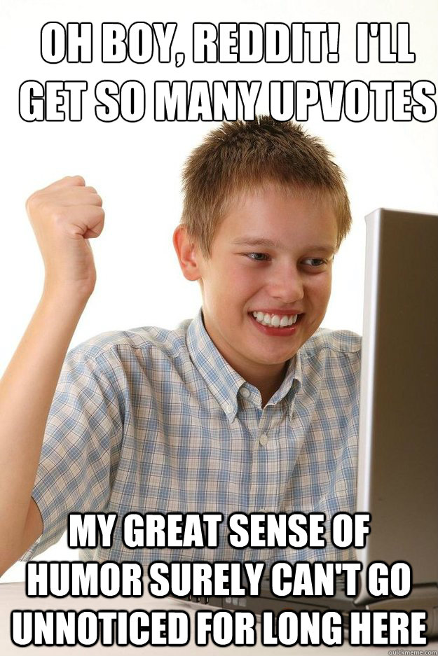 Oh boy, reddit!  I'll get so many upvotes my great sense of humor surely can't go unnoticed for long here  first time internet kid