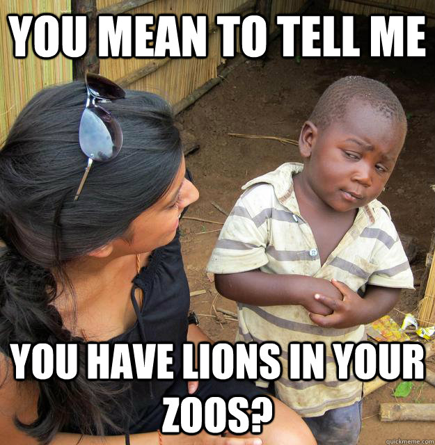 You mean to tell me You have lions in your zoos?  Skeptical Third World Child