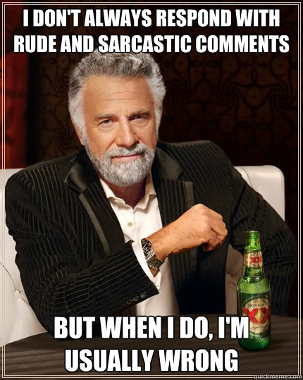 i don't always respond with rude and sarcastic comments but when i do, I'm usually wrong  The Most Interesting Man In The World