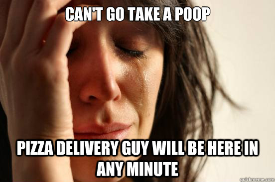 Can't go take a poop pizza delivery guy will be here in any minute  First World Problems