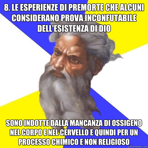 8. le esperienze di premorte che alcuni considerano prova inconfutabile dell'esistenza di dio  sono indotte dalla mancanza di ossigeno nel corpo e nel cervello e quindi per un processo chimico e non religioso  Advice God