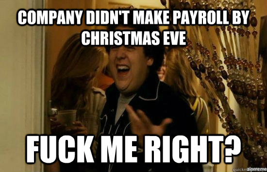 company didn't make payroll by christmas eve Fuck me right?  Jonah Hill - Fuck me right