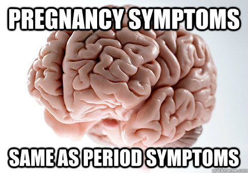 pregnancy symptoms same as period symptoms  Scumbag Brain