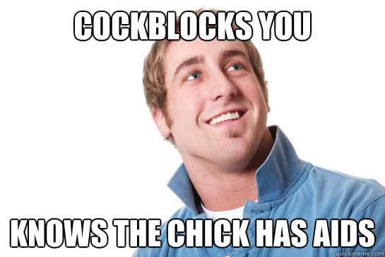 Cockblocks you knows the chick has aids  Misunderstood D-Bag