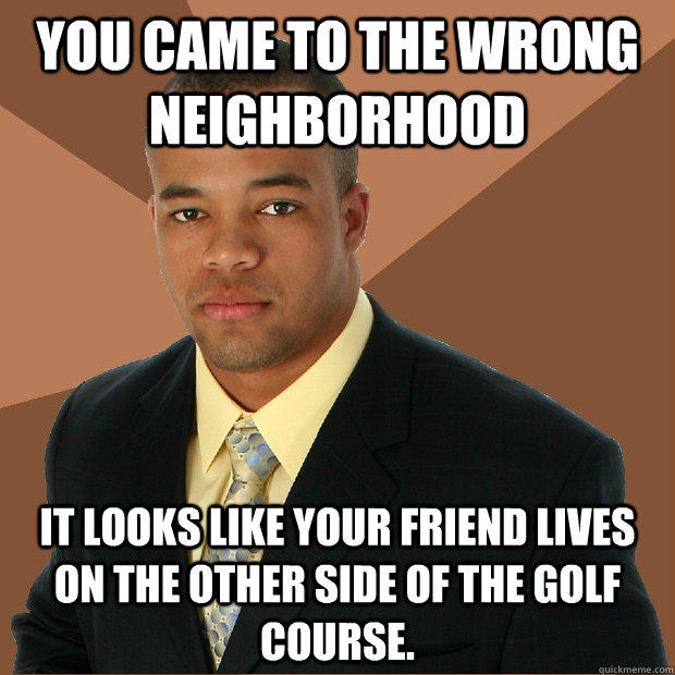 You came to the wrong neighborhood it looks like your friend lives on the other side of the golf course.  Successful Black Man