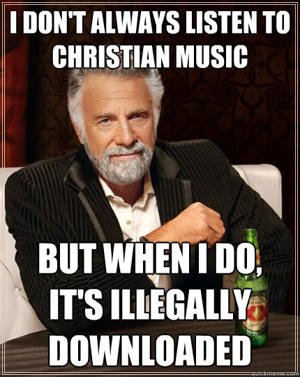 i don't always listen to christian music But when I do, it's illegally downloaded  The Most Interesting Man In The World
