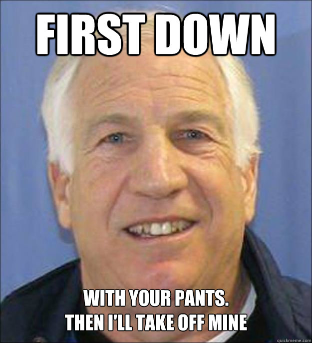 first down with your pants.
then i'll take off mine - first down with your pants.
then i'll take off mine  Scumbag Sandusky