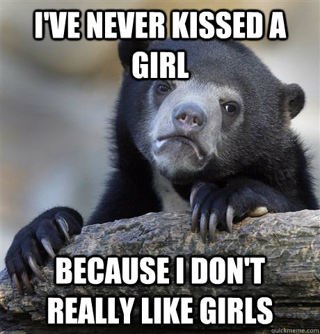 I've never kissed a girl Because I don't really like girls  Confession Bear