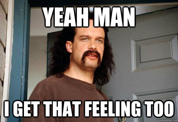 Yeah Man I get that feeling too  Lawrence of Office Space