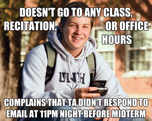 Doesn't go to any class,            
recitation,                         or office
                                          hours Complains that TA didn't respond to email at 11PM night before midterm  College Freshman