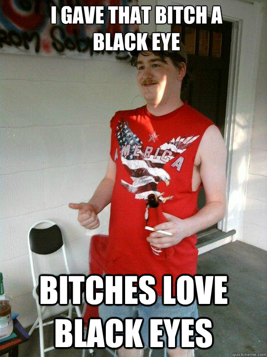 i gave that bitch a 
black eye bitches love black eyes  Redneck Randal