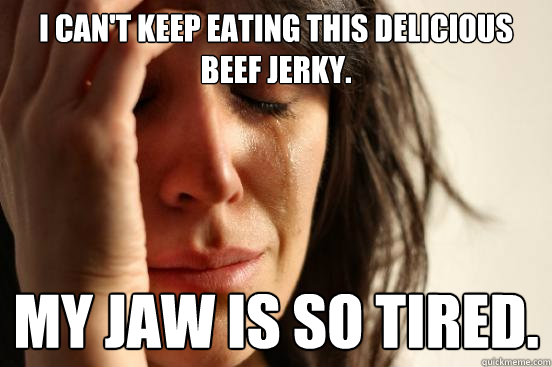 I can't keep eating this delicious beef jerky. My jaw is so tired.  First World Problems