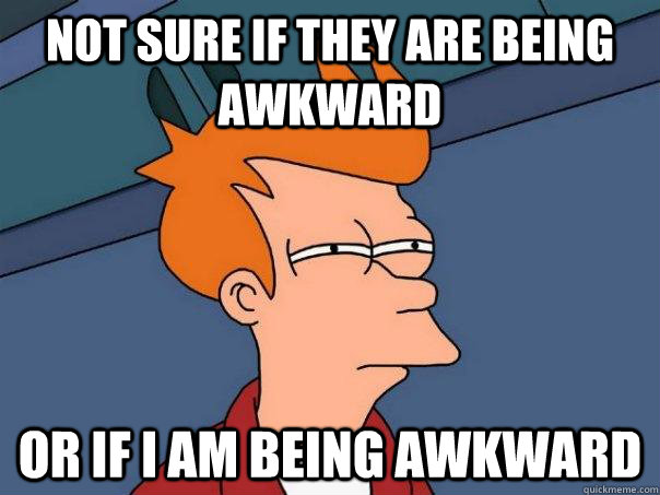 Not sure if they are being awkward Or if I am being awkward - Not sure if they are being awkward Or if I am being awkward  Futurama Fry