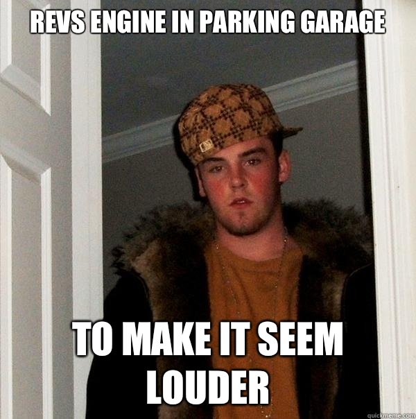 Revs engine in parking garage To make it seem louder   Scumbag Steve