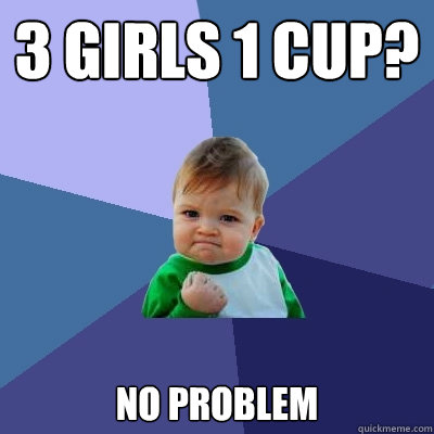 3 girls 1 cup? No Problem  Success Kid