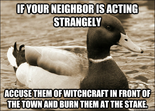 If your neighbor is acting strangely Accuse them of witchcraft in front of the town and burn them at the stake. - If your neighbor is acting strangely Accuse them of witchcraft in front of the town and burn them at the stake.  Old Advice Malard