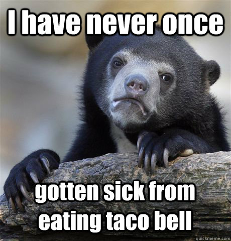 I have never once gotten sick from eating taco bell - I have never once gotten sick from eating taco bell  Confession Bear
