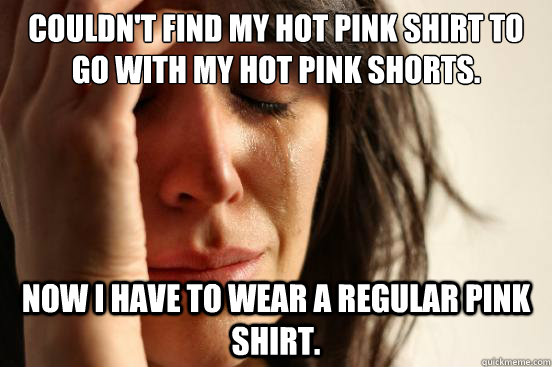 Couldn't find my hot pink shirt to go with my hot pink shorts. Now I have to wear a regular pink shirt.  First World Problems