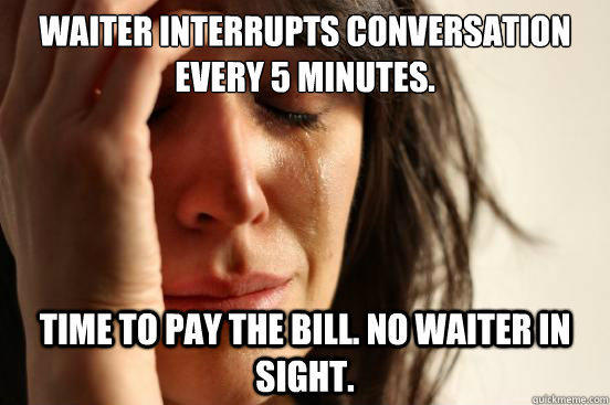 Waiter interrupts conversation every 5 minutes.  Time to pay the bill. No waiter in sight.   