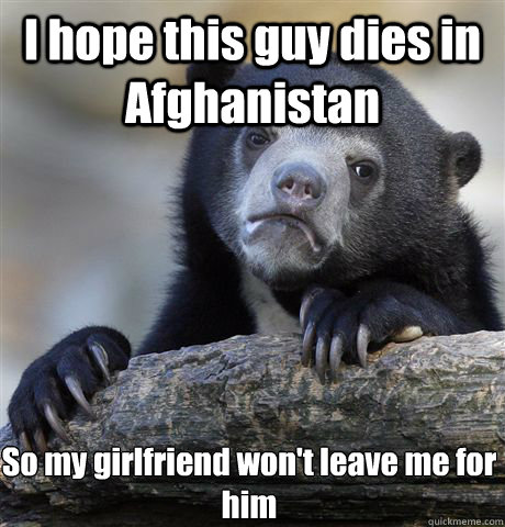 I hope this guy dies in Afghanistan So my girlfriend won't leave me for him  Confession Bear