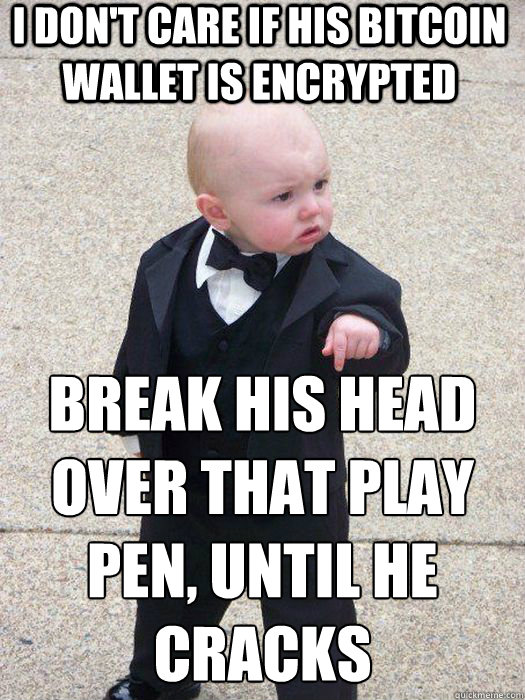 I don't care if his Bitcoin wallet is encrypted Break his head over that play pen, until he cracks - I don't care if his Bitcoin wallet is encrypted Break his head over that play pen, until he cracks  Baby Godfather