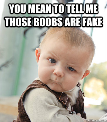 you mean to tell me those boobs are fake  skeptical baby