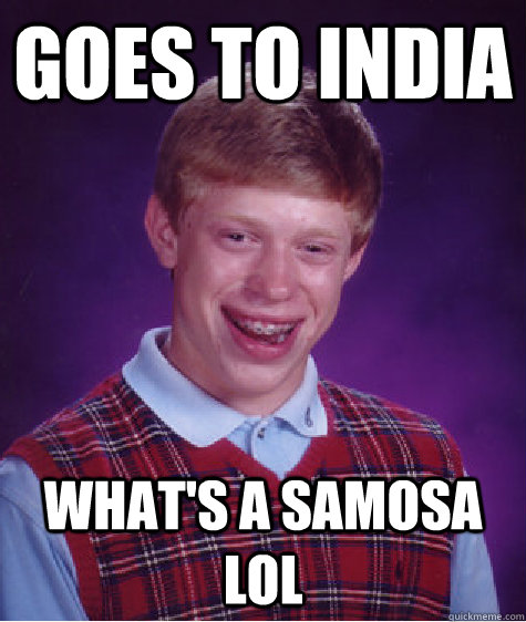Goes to india what's a samosa lol  Bad Luck Brian