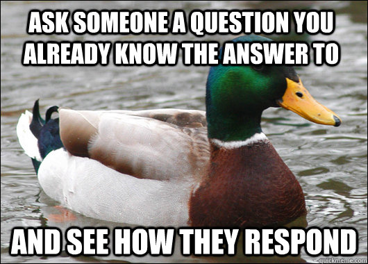 Ask someone a question you already know the answer to and see how they respond  Actual Advice Mallard