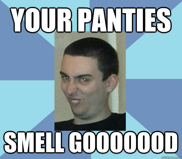 your panties smell gooooood  