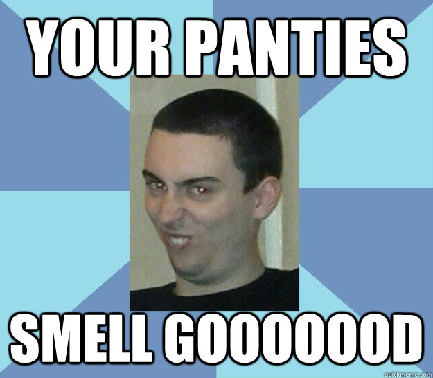 your panties smell gooooood - your panties smell gooooood  Mmmmm, creepy