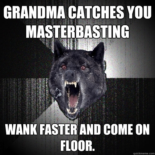Grandma catches you masterbasting Wank faster and come on floor.  Insanity Wolf