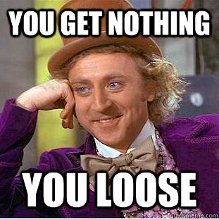 YOU GET NOTHING YOU LOOSE  Psychotic Willy Wonka