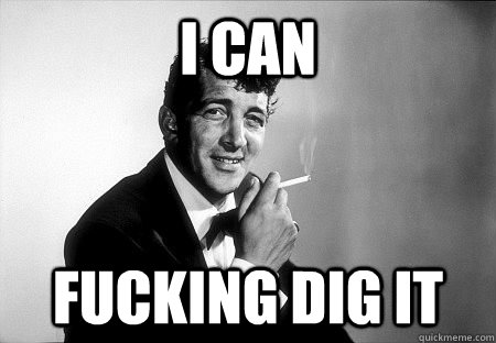 I can fucking dig it  Dean Martin