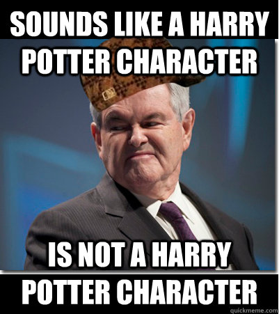 Sounds like a harry potter character Is not a harry potter character  Scumbag Gingrich
