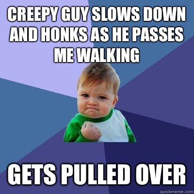 Creepy guy slows down and honks as he passes me walking Gets pulled over  Success Kid