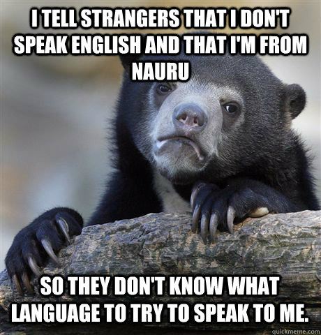 I TELL STRANGERS THAT I DON'T SPEAK ENGLISH AND THAT I'M FROM NAURU SO THEY DON'T KNOW WHAT LANGUAGE TO TRY TO SPEAK TO ME. - I TELL STRANGERS THAT I DON'T SPEAK ENGLISH AND THAT I'M FROM NAURU SO THEY DON'T KNOW WHAT LANGUAGE TO TRY TO SPEAK TO ME.  Confession Bear