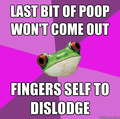 Last bit of poop won't come out fingers self to dislodge  Foul Bachelorette Frog