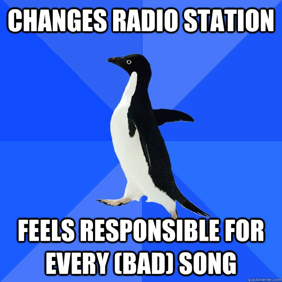 CHanges radio station Feels responsible for every (bad) song  Socially Awkward Penguin