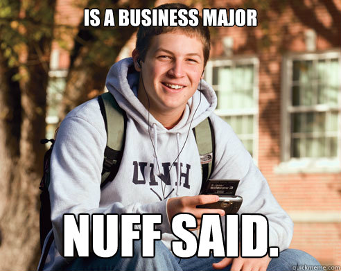IS A BUSINESS MAJOR NUFF SAID.  College Freshman