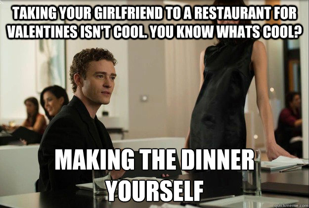 Taking your girlfriend to a restaurant for valentines isn't cool. You know whats cool? Making the dinner yourself - Taking your girlfriend to a restaurant for valentines isn't cool. You know whats cool? Making the dinner yourself  justin timberlake the social network scene