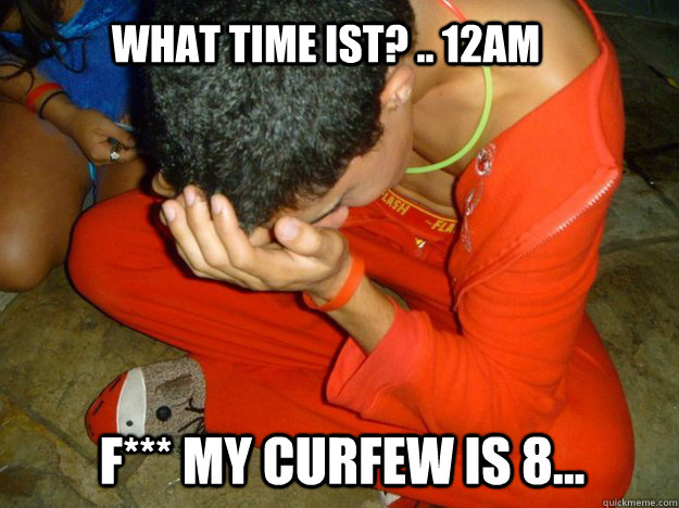 What time ist? .. 12am F*** my curfew is 8...  