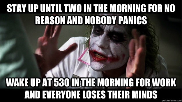 stay up until two in the morning for no reason and nobody panics Wake up at 530 in the morning for work and everyone loses their minds  Joker Mind Loss