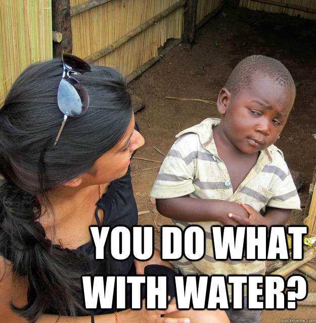  You do what with water? -  You do what with water?  Skeptical Third World Kid