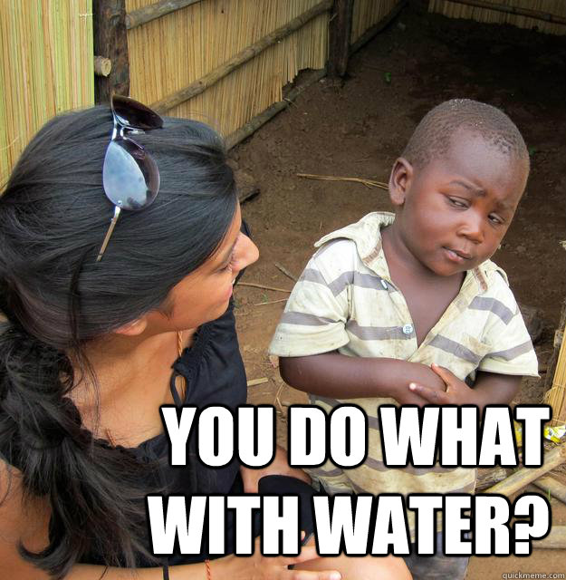 You do what with water?  Skeptical Third World Kid