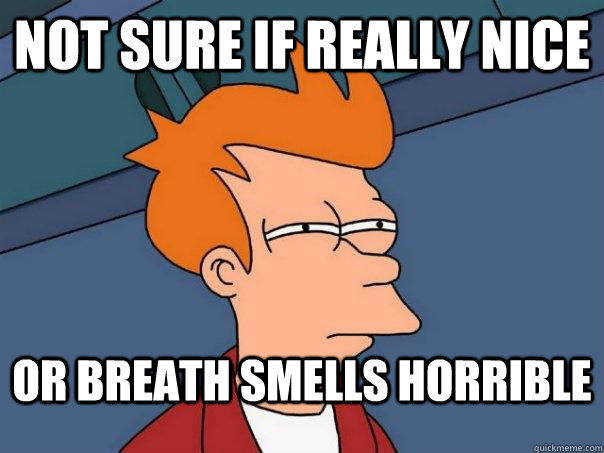 not sure if really nice or breath smells horrible  Futurama Fry