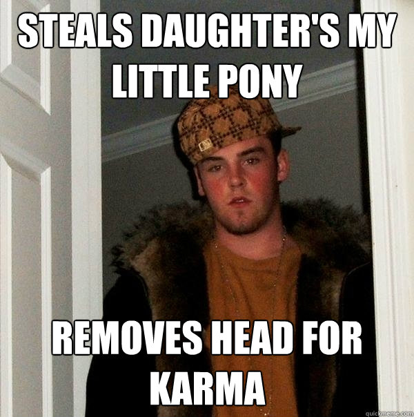 steals daughter's my little pony removes head for karma  Scumbag Steve