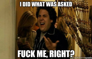 I did what was asked fuck me, right?  
