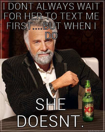 I DONT ALWAYS WAIT FOR HER TO TEXT ME FIRST....BUT WHEN I DO SHE DOESNT. The Most Interesting Man In The World