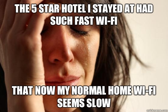 The 5 star hotel I stayed at had such fast wi-fi That now my normal home wi-fi seems slow  First World Problems